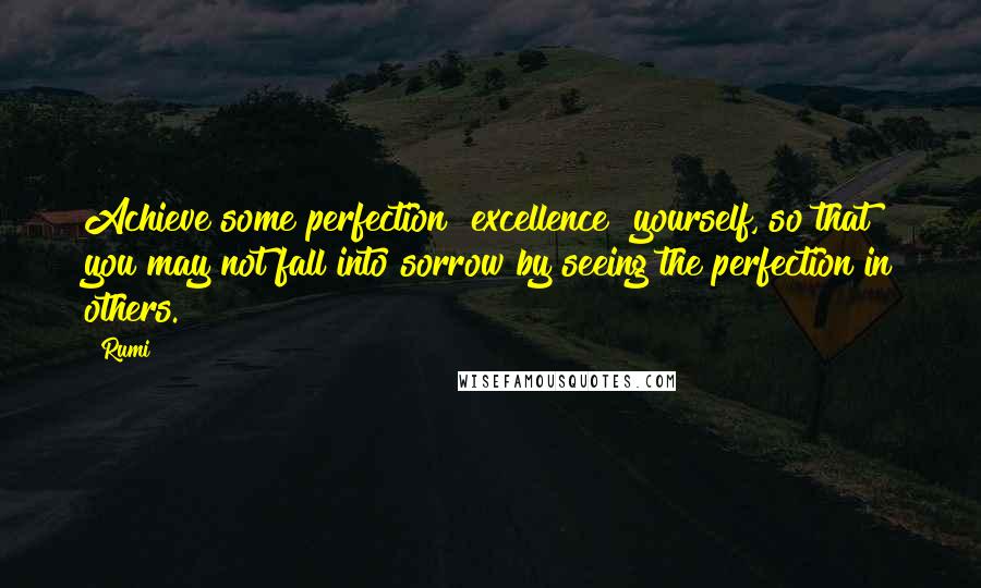 Rumi Quotes: Achieve some perfection [excellence] yourself, so that you may not fall into sorrow by seeing the perfection in others.