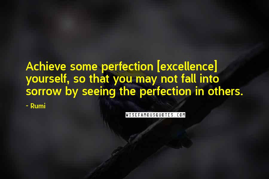 Rumi Quotes: Achieve some perfection [excellence] yourself, so that you may not fall into sorrow by seeing the perfection in others.
