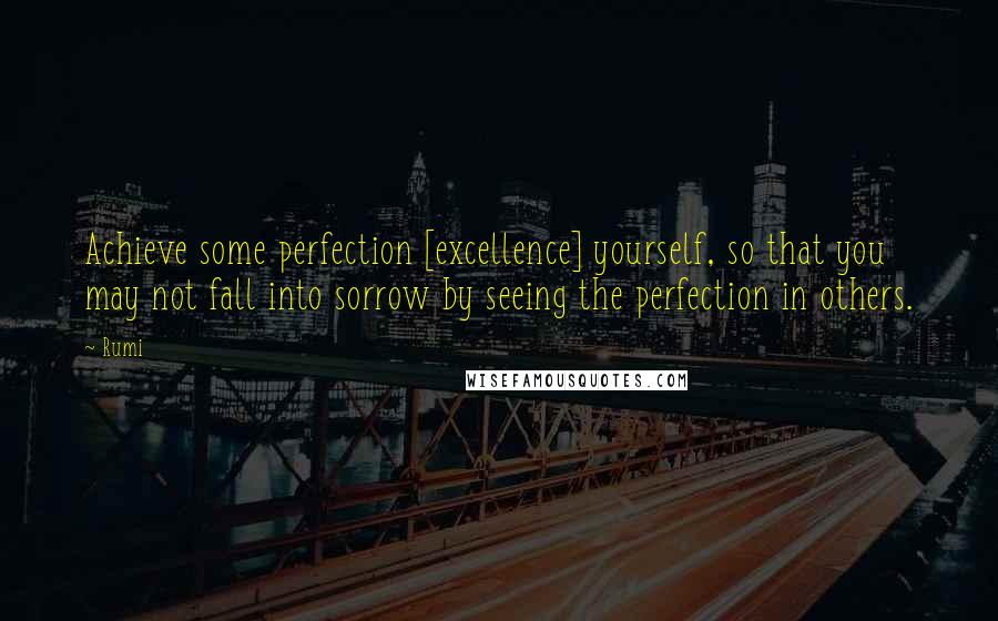 Rumi Quotes: Achieve some perfection [excellence] yourself, so that you may not fall into sorrow by seeing the perfection in others.