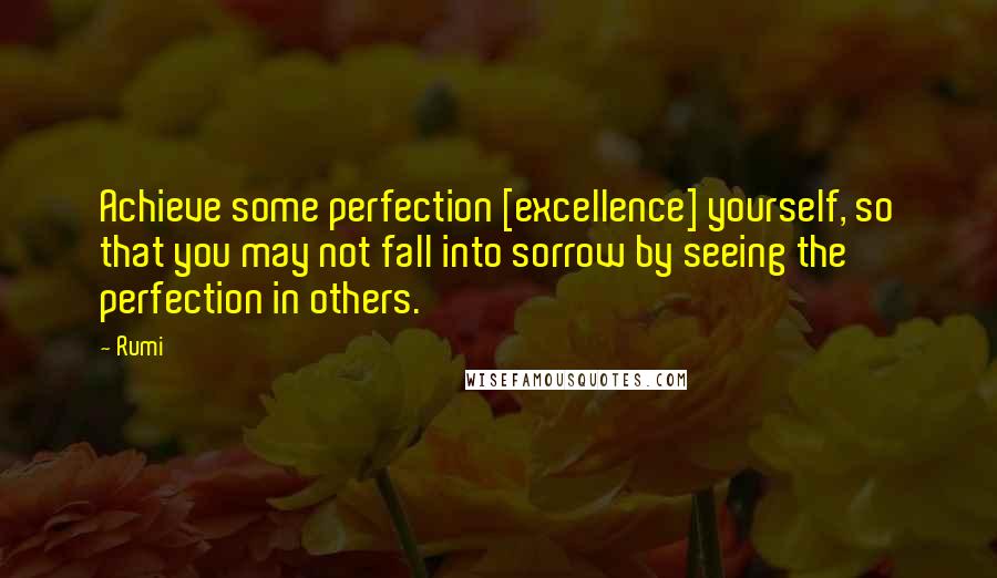 Rumi Quotes: Achieve some perfection [excellence] yourself, so that you may not fall into sorrow by seeing the perfection in others.