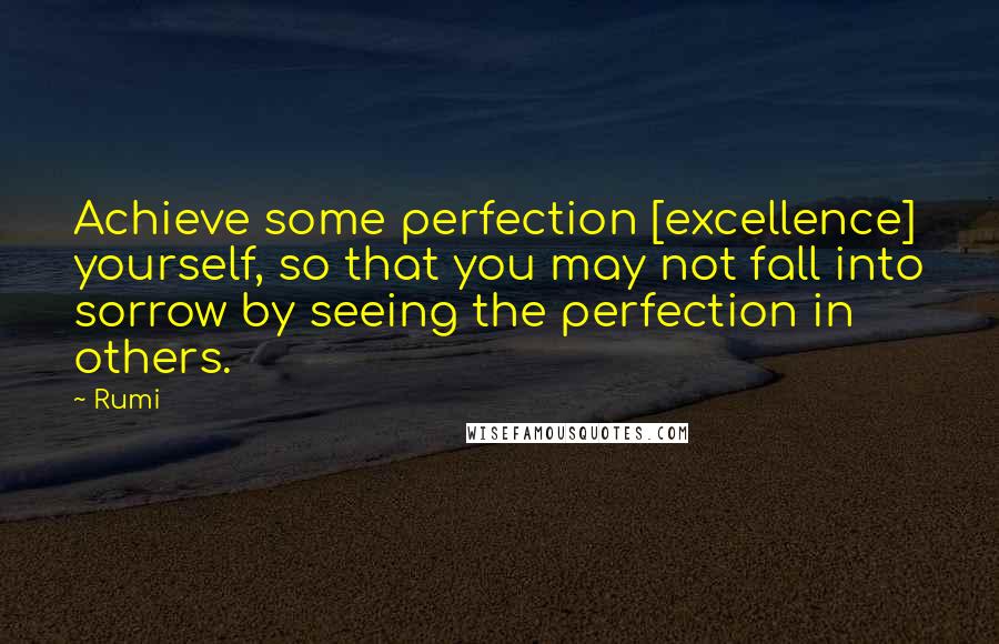 Rumi Quotes: Achieve some perfection [excellence] yourself, so that you may not fall into sorrow by seeing the perfection in others.