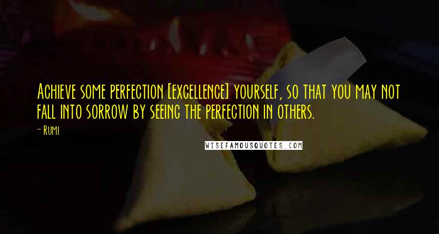 Rumi Quotes: Achieve some perfection [excellence] yourself, so that you may not fall into sorrow by seeing the perfection in others.