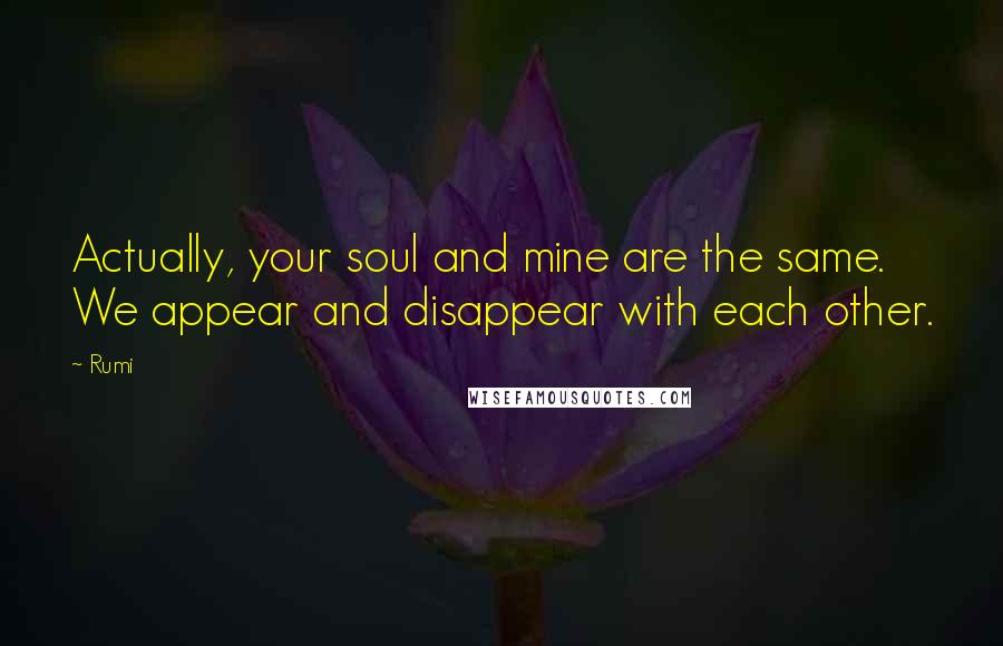 Rumi Quotes: Actually, your soul and mine are the same. We appear and disappear with each other.