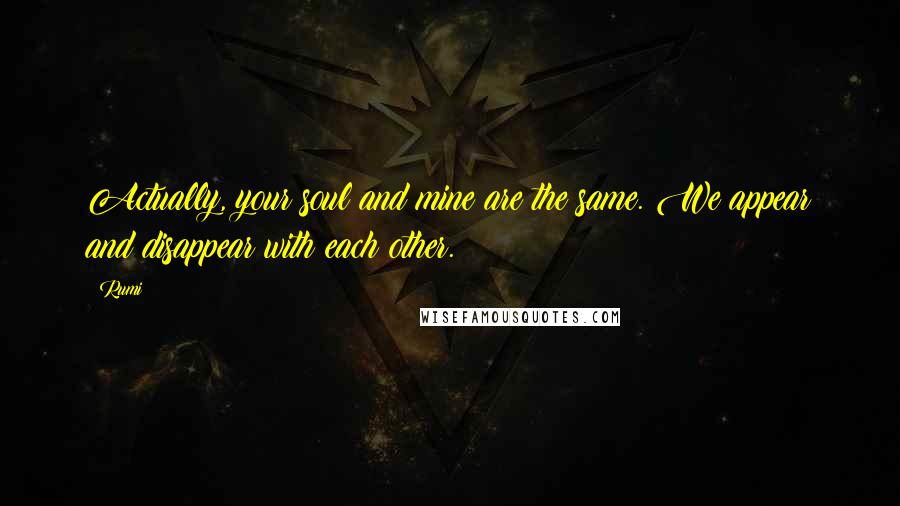 Rumi Quotes: Actually, your soul and mine are the same. We appear and disappear with each other.