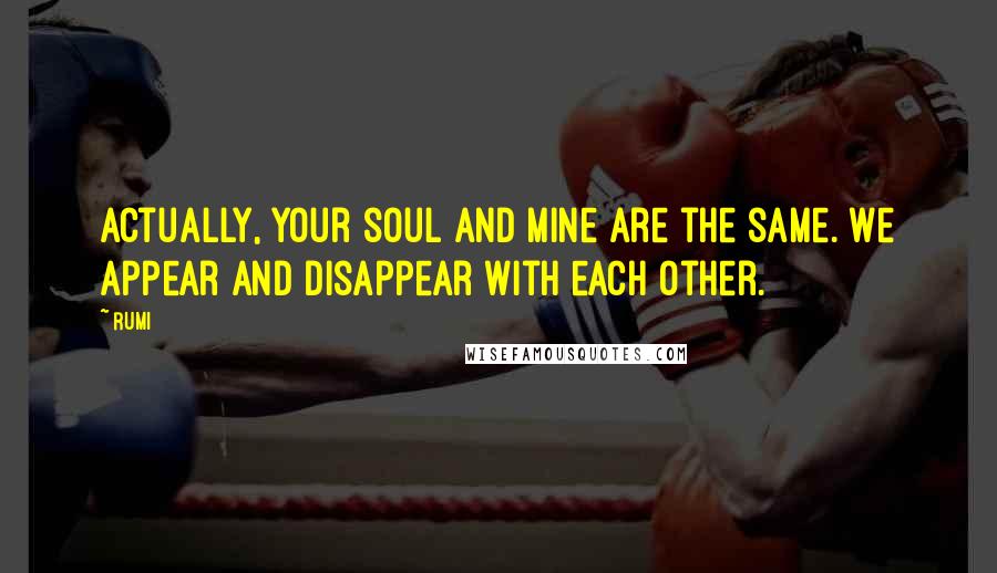 Rumi Quotes: Actually, your soul and mine are the same. We appear and disappear with each other.