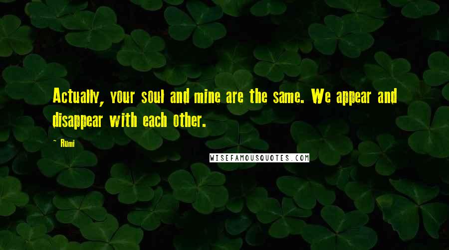 Rumi Quotes: Actually, your soul and mine are the same. We appear and disappear with each other.