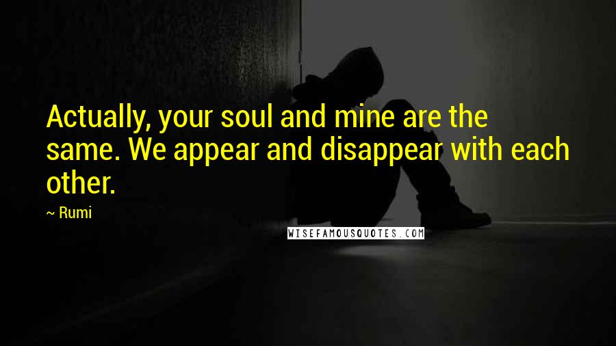 Rumi Quotes: Actually, your soul and mine are the same. We appear and disappear with each other.