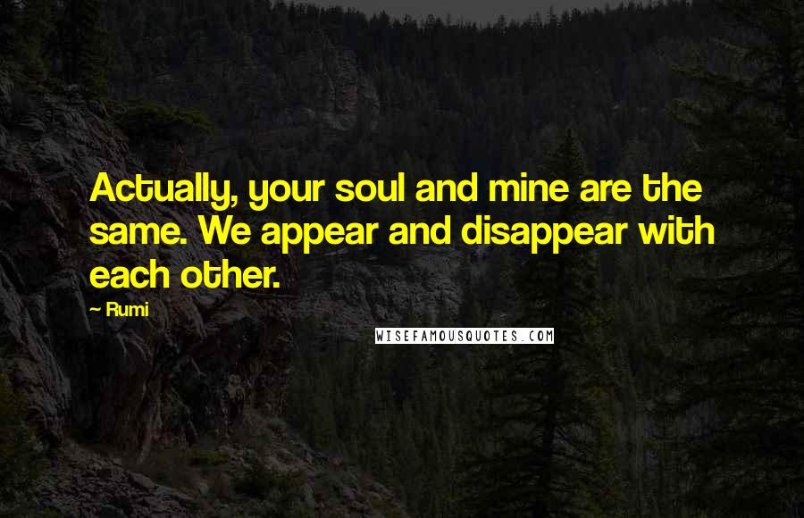 Rumi Quotes: Actually, your soul and mine are the same. We appear and disappear with each other.
