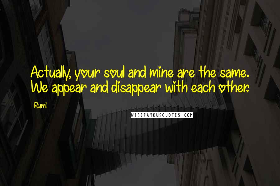 Rumi Quotes: Actually, your soul and mine are the same. We appear and disappear with each other.