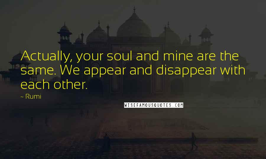 Rumi Quotes: Actually, your soul and mine are the same. We appear and disappear with each other.