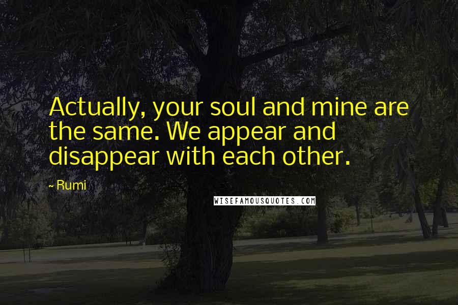 Rumi Quotes: Actually, your soul and mine are the same. We appear and disappear with each other.