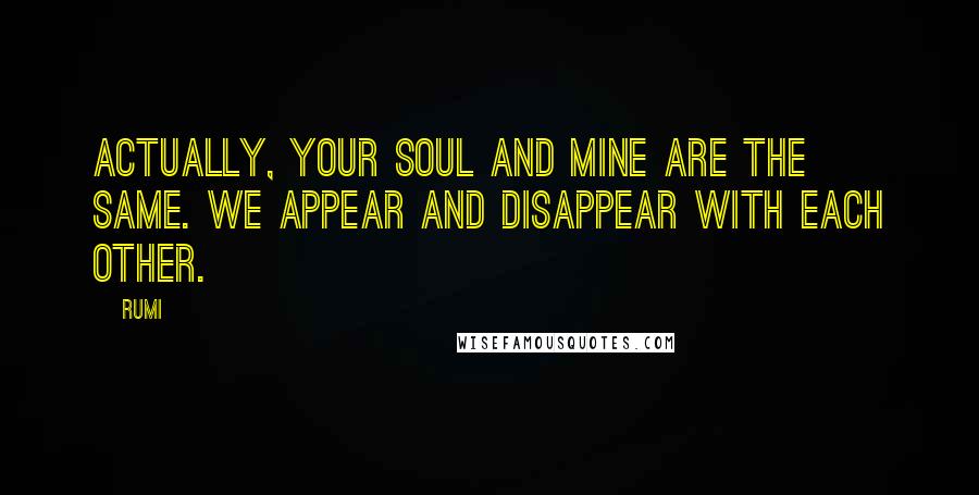 Rumi Quotes: Actually, your soul and mine are the same. We appear and disappear with each other.