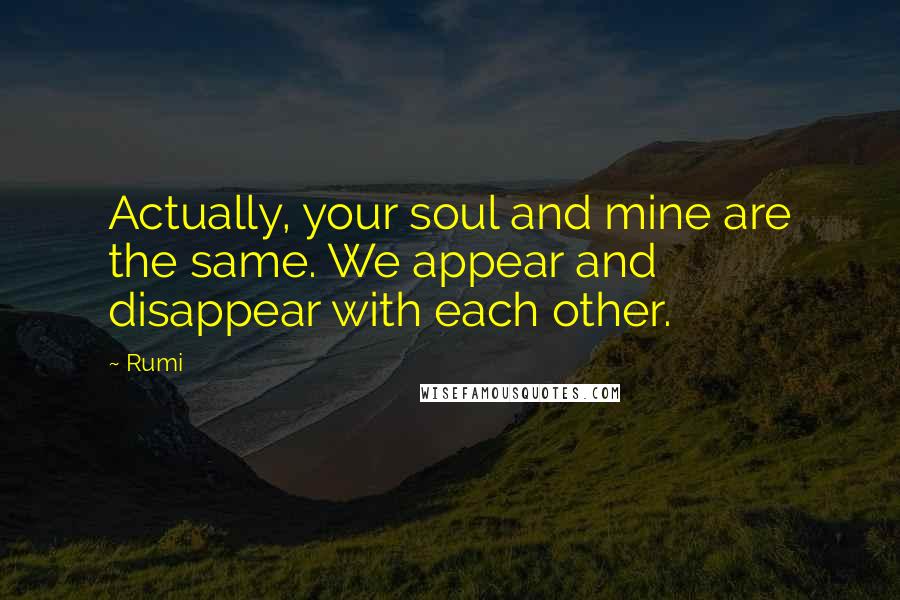 Rumi Quotes: Actually, your soul and mine are the same. We appear and disappear with each other.