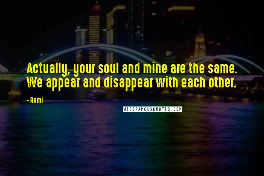 Rumi Quotes: Actually, your soul and mine are the same. We appear and disappear with each other.