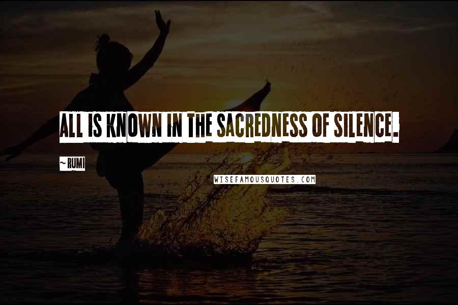 Rumi Quotes: All is known in the sacredness of silence.