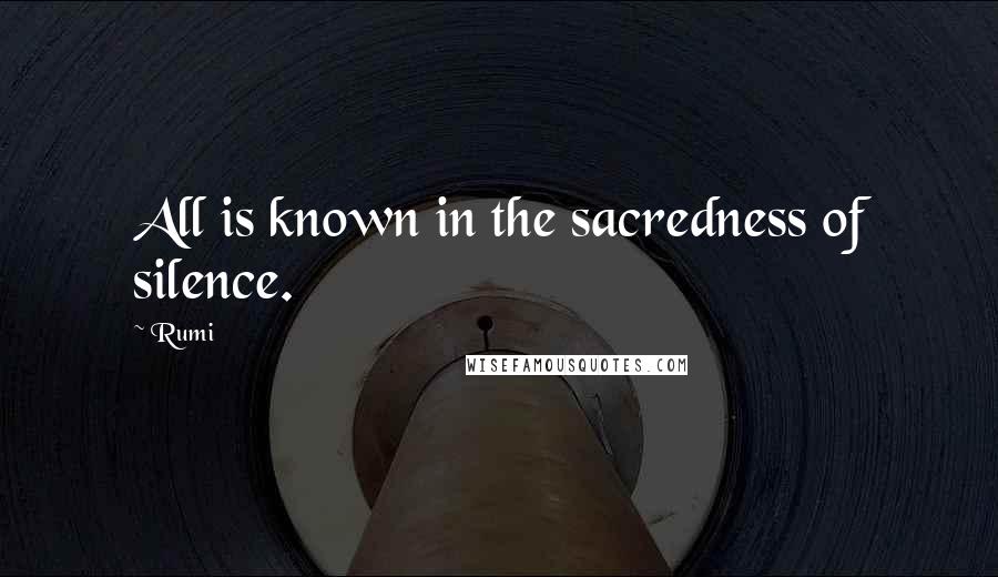 Rumi Quotes: All is known in the sacredness of silence.