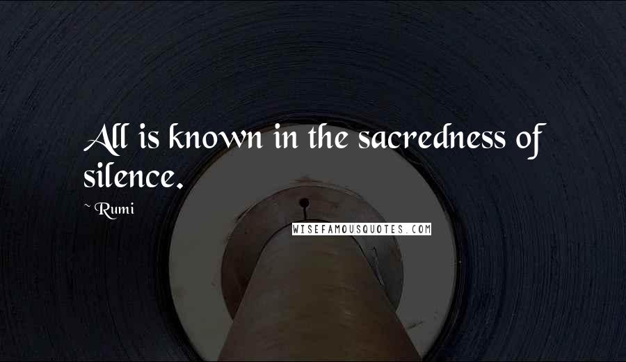 Rumi Quotes: All is known in the sacredness of silence.