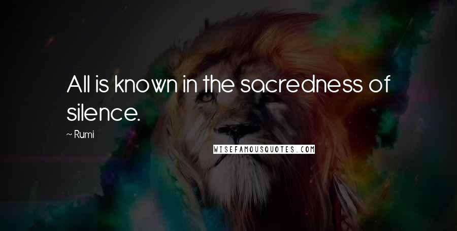 Rumi Quotes: All is known in the sacredness of silence.