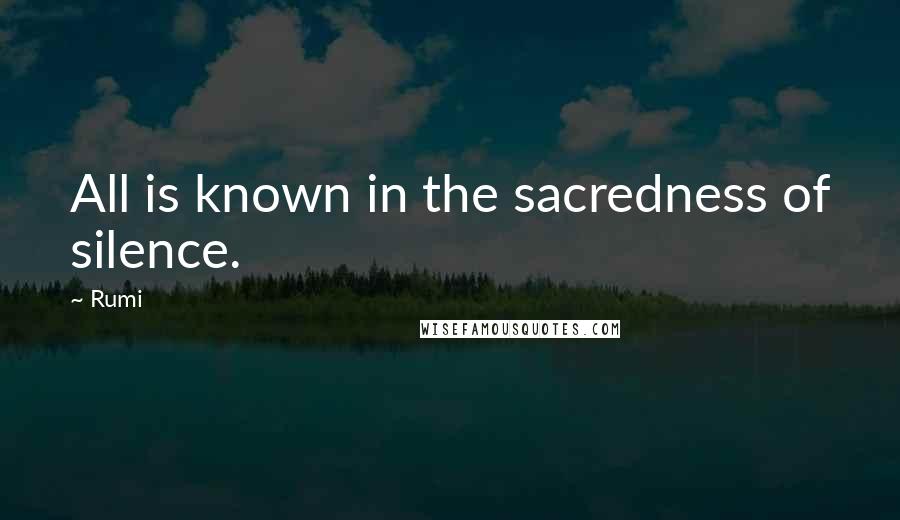 Rumi Quotes: All is known in the sacredness of silence.