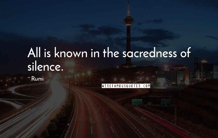 Rumi Quotes: All is known in the sacredness of silence.