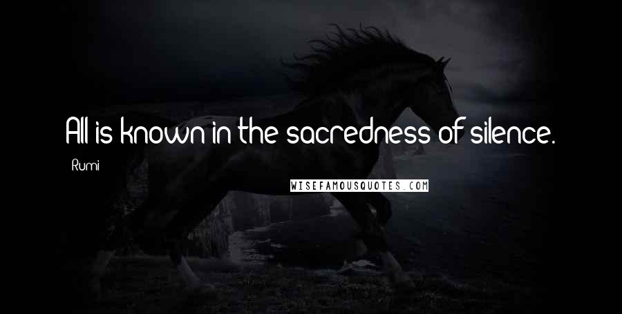 Rumi Quotes: All is known in the sacredness of silence.