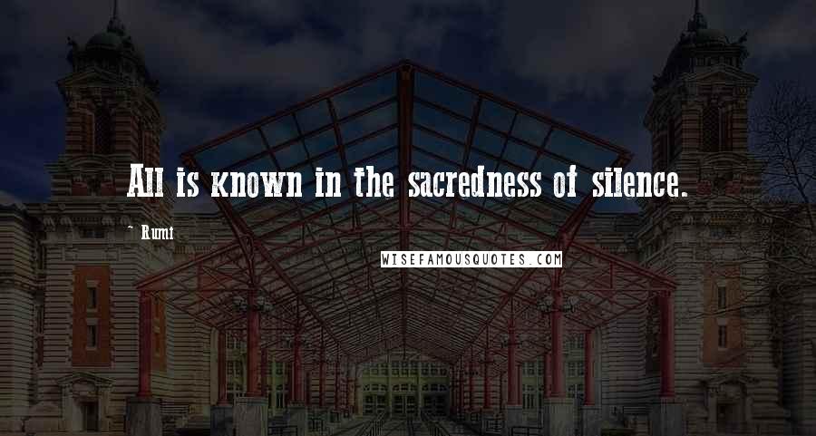 Rumi Quotes: All is known in the sacredness of silence.