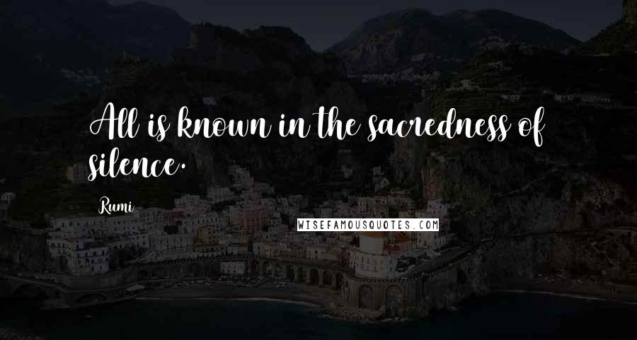 Rumi Quotes: All is known in the sacredness of silence.