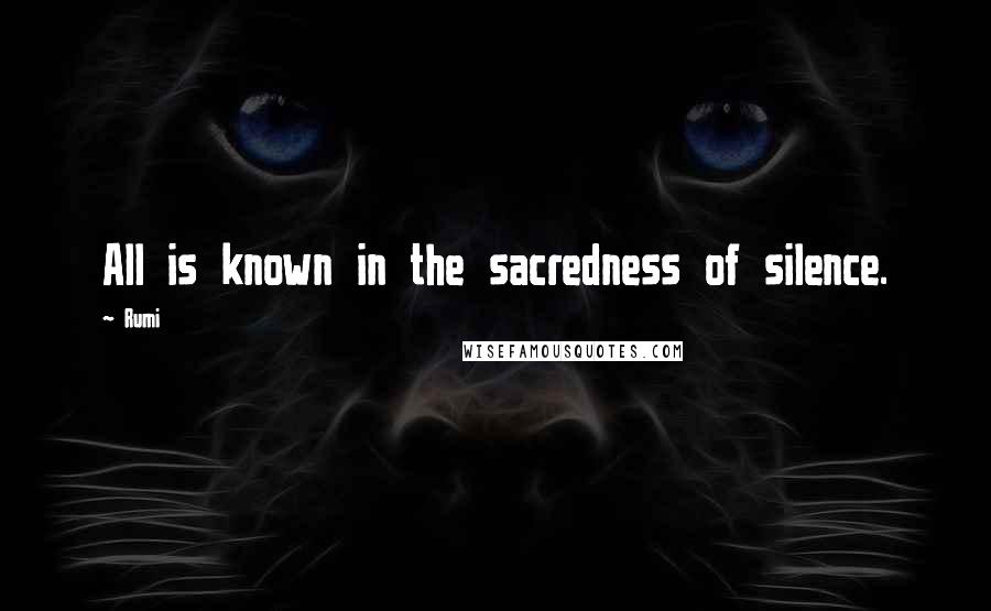 Rumi Quotes: All is known in the sacredness of silence.