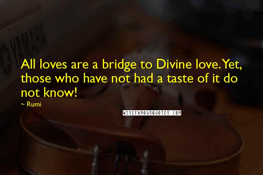 Rumi Quotes: All loves are a bridge to Divine love. Yet, those who have not had a taste of it do not know!