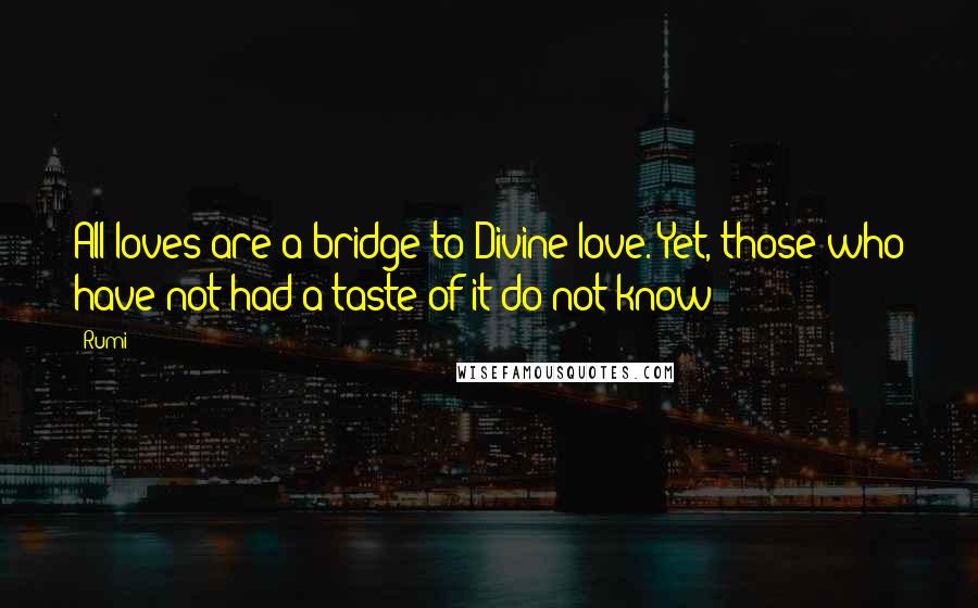 Rumi Quotes: All loves are a bridge to Divine love. Yet, those who have not had a taste of it do not know!