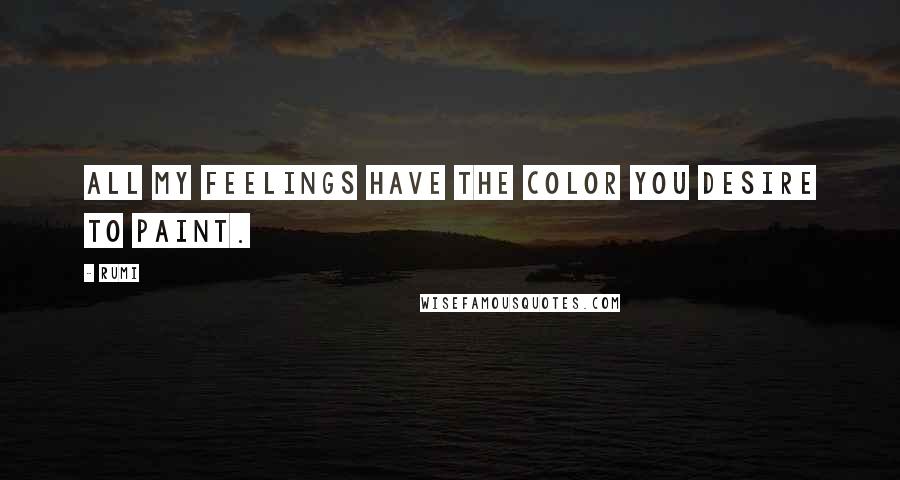 Rumi Quotes: All my feelings have the color you desire to paint.