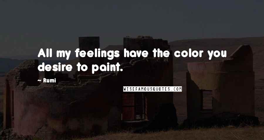 Rumi Quotes: All my feelings have the color you desire to paint.