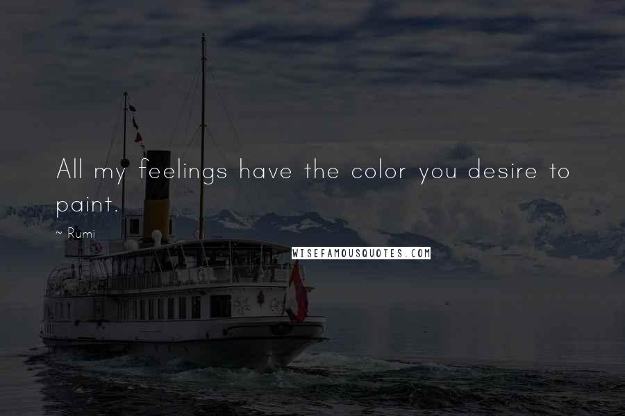 Rumi Quotes: All my feelings have the color you desire to paint.