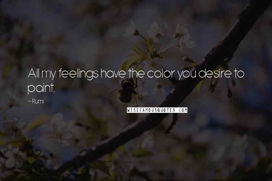 Rumi Quotes: All my feelings have the color you desire to paint.