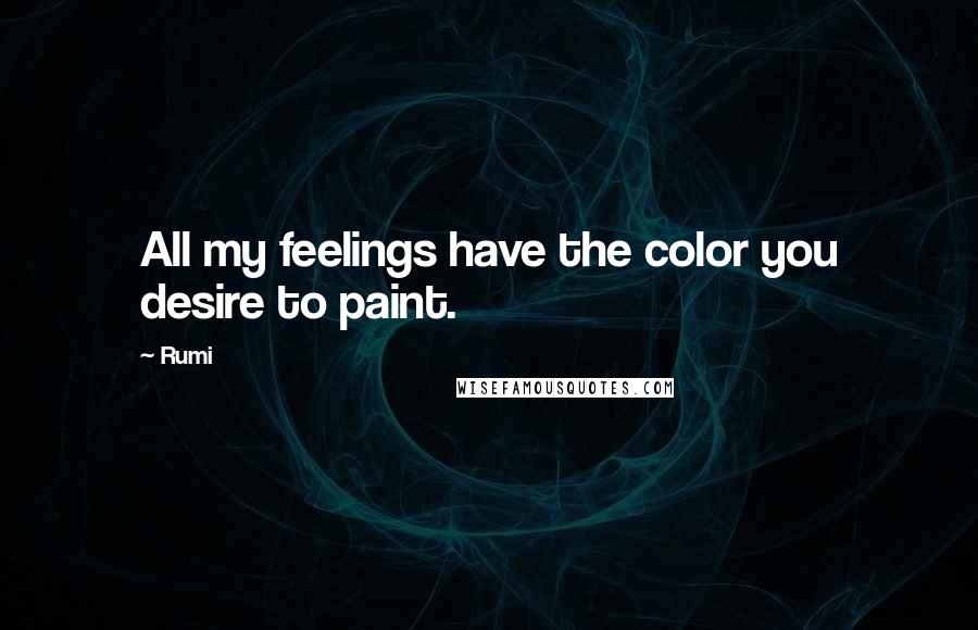 Rumi Quotes: All my feelings have the color you desire to paint.