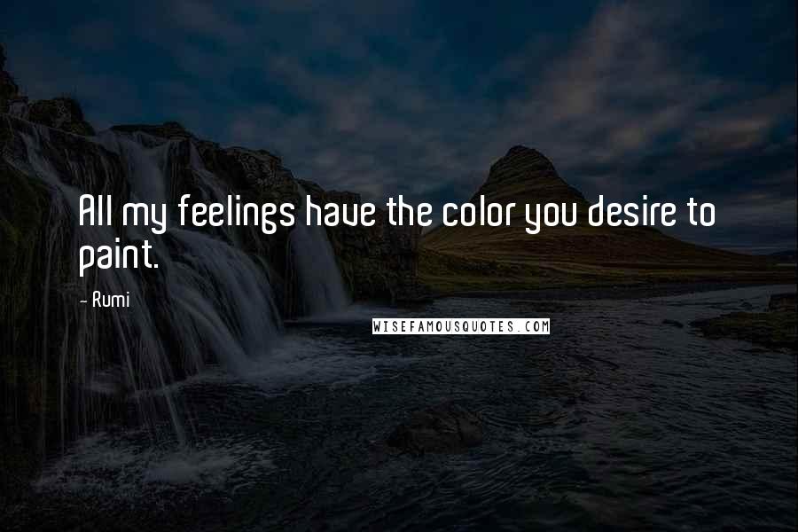 Rumi Quotes: All my feelings have the color you desire to paint.