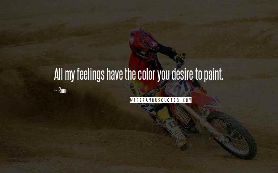 Rumi Quotes: All my feelings have the color you desire to paint.