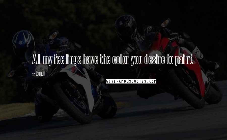 Rumi Quotes: All my feelings have the color you desire to paint.