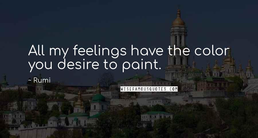 Rumi Quotes: All my feelings have the color you desire to paint.