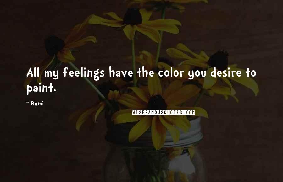Rumi Quotes: All my feelings have the color you desire to paint.