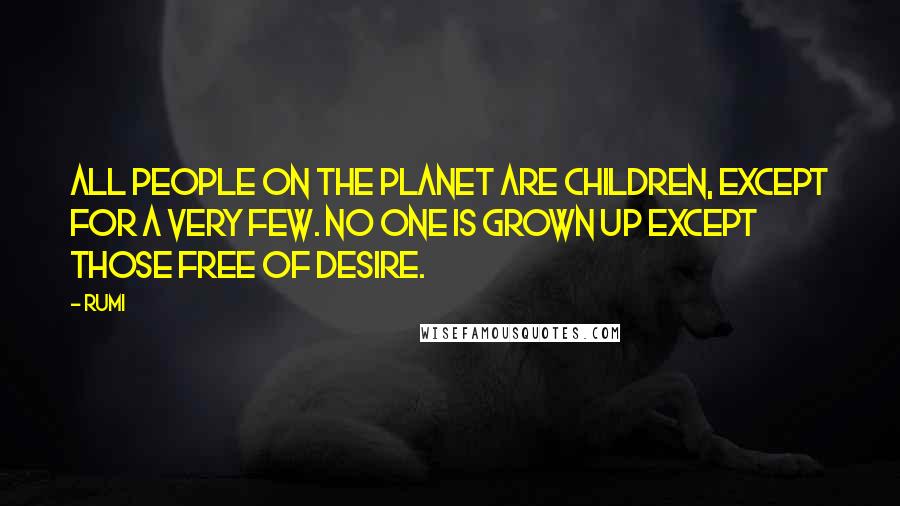 Rumi Quotes: All people on the planet are children, except for a very few. No one is grown up except those free of desire.