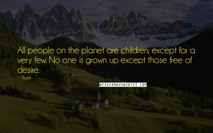 Rumi Quotes: All people on the planet are children, except for a very few. No one is grown up except those free of desire.