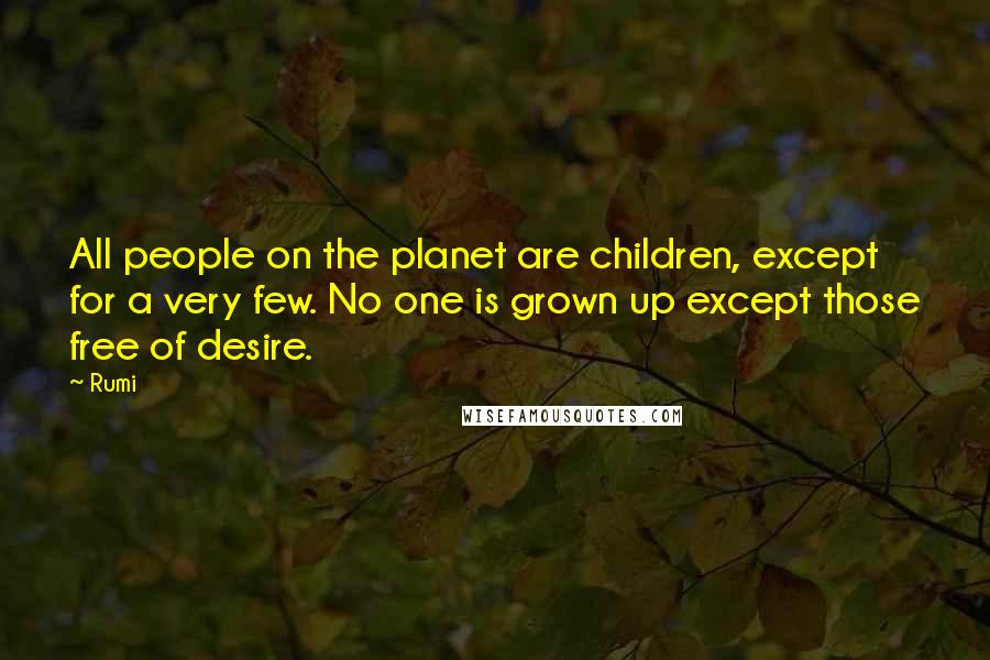 Rumi Quotes: All people on the planet are children, except for a very few. No one is grown up except those free of desire.