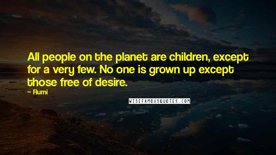 Rumi Quotes: All people on the planet are children, except for a very few. No one is grown up except those free of desire.