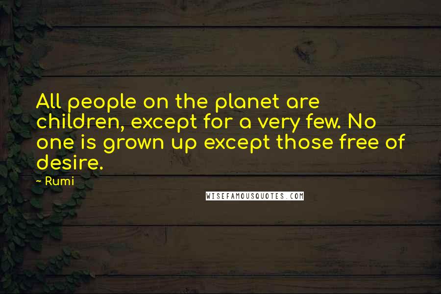 Rumi Quotes: All people on the planet are children, except for a very few. No one is grown up except those free of desire.