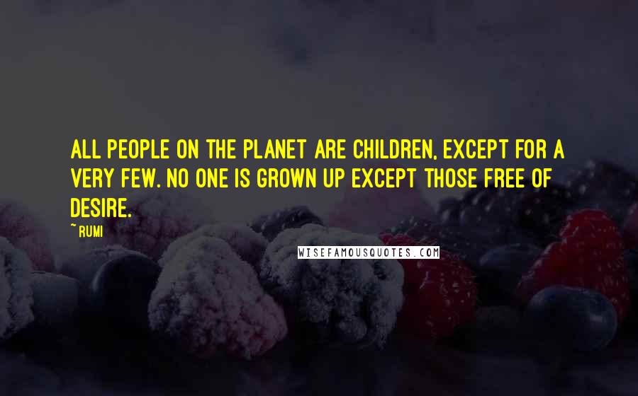 Rumi Quotes: All people on the planet are children, except for a very few. No one is grown up except those free of desire.