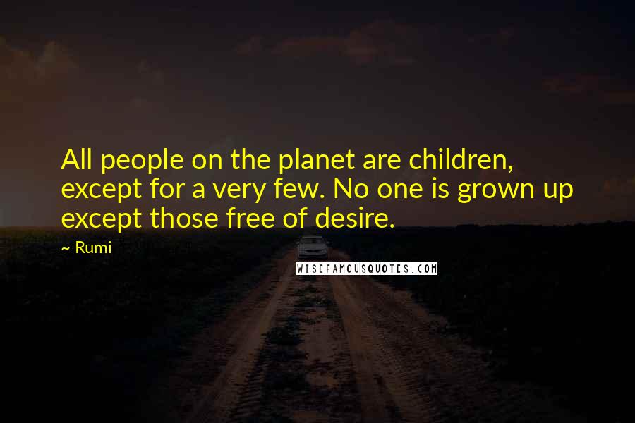 Rumi Quotes: All people on the planet are children, except for a very few. No one is grown up except those free of desire.