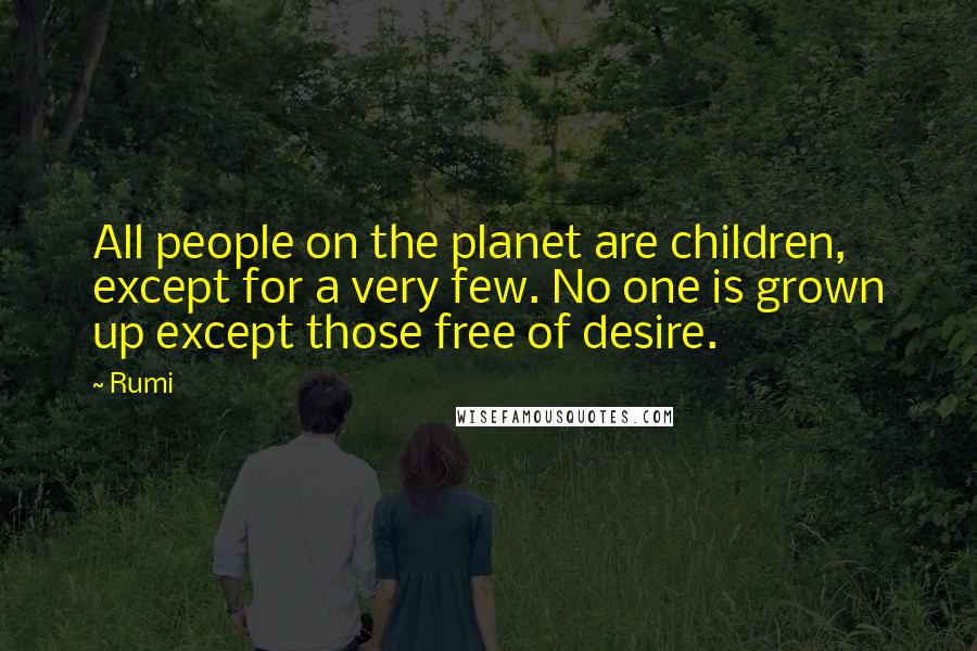 Rumi Quotes: All people on the planet are children, except for a very few. No one is grown up except those free of desire.