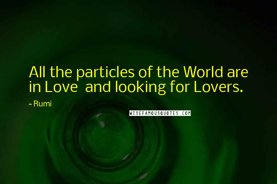 Rumi Quotes: All the particles of the World are in Love  and looking for Lovers.