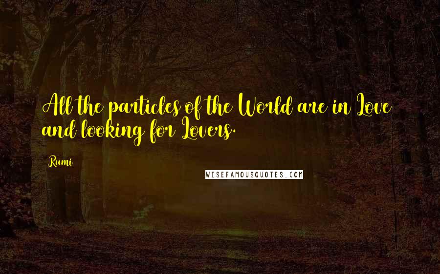 Rumi Quotes: All the particles of the World are in Love  and looking for Lovers.